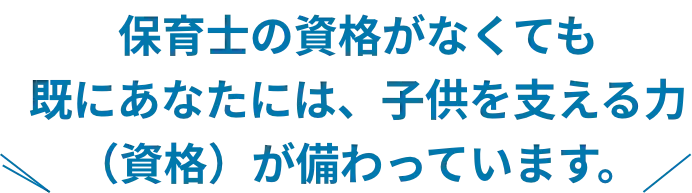 保育士の資格がなくても 既にあなたには、子供を支える力（資格）が備わっています。