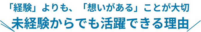 「経験」よりも、「想いがある」ことが大切 未経験からでも活躍できる理由