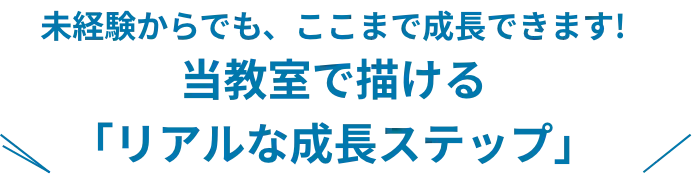 未経験からでも、ここまで成長できます 当教室で描ける「リアルな成長ステップ」